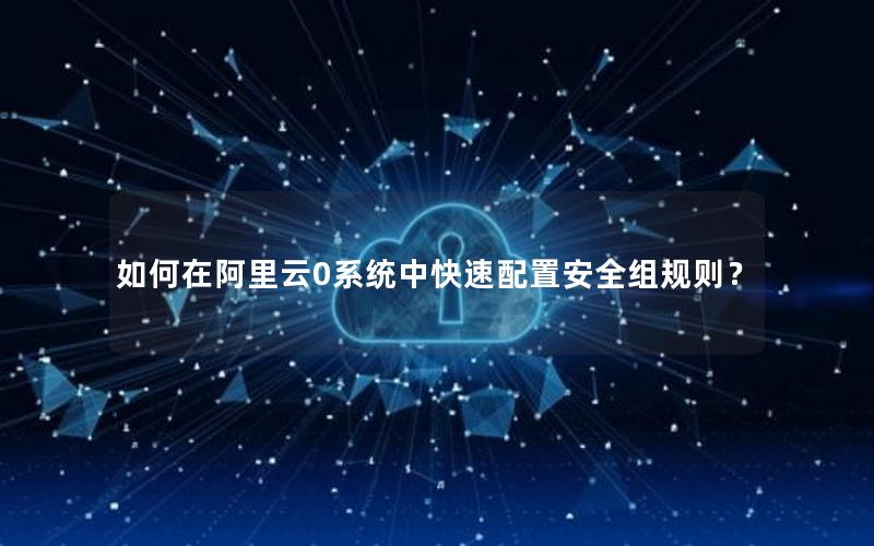 如何在阿里云0系统中快速配置安全组规则？