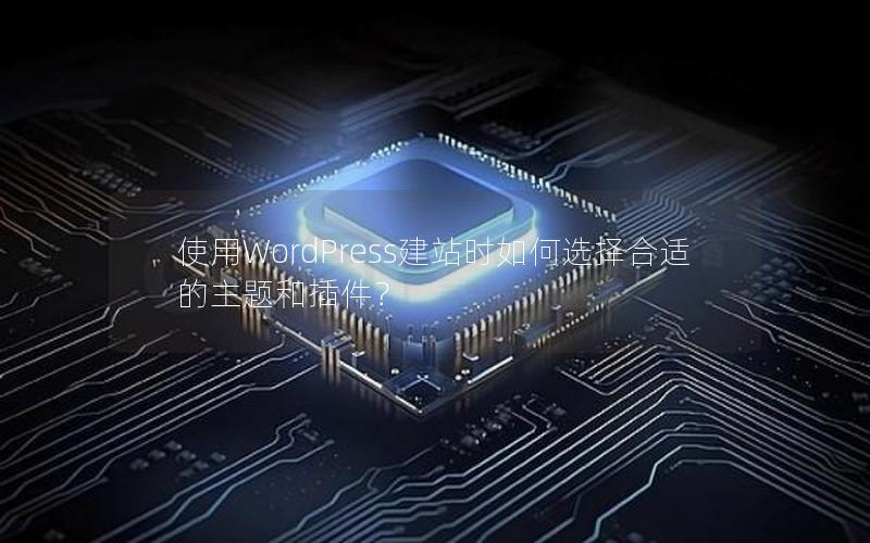 使用WordPress建站时如何选择合适的主题和插件？