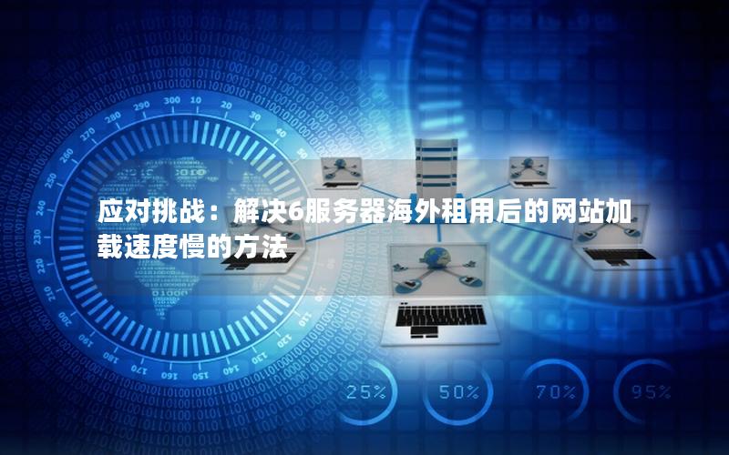 应对挑战：解决6服务器海外租用后的网站加载速度慢的方法