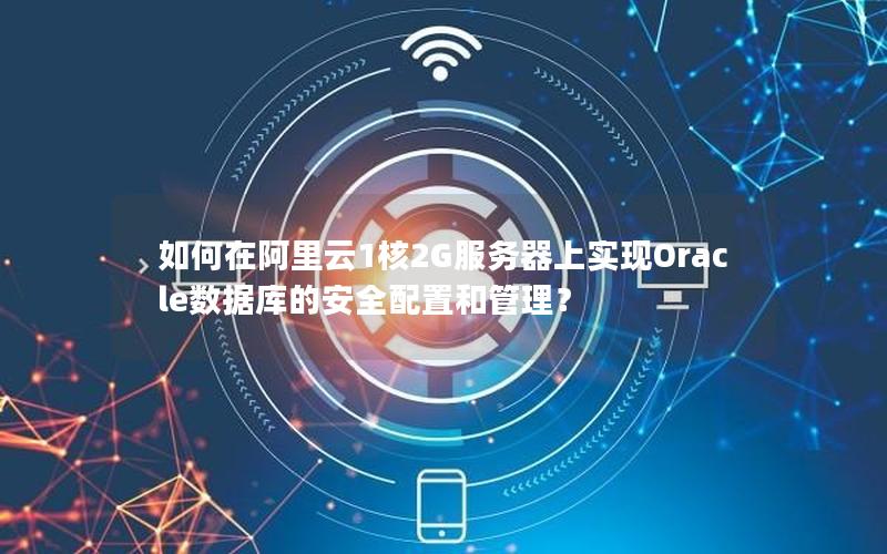 如何在阿里云1核2G服务器上实现Oracle数据库的安全配置和管理？