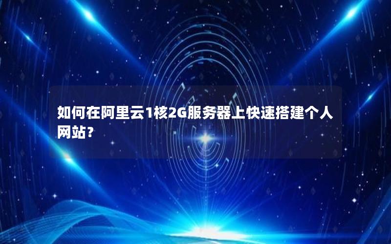 如何在阿里云1核2G服务器上快速搭建个人网站？