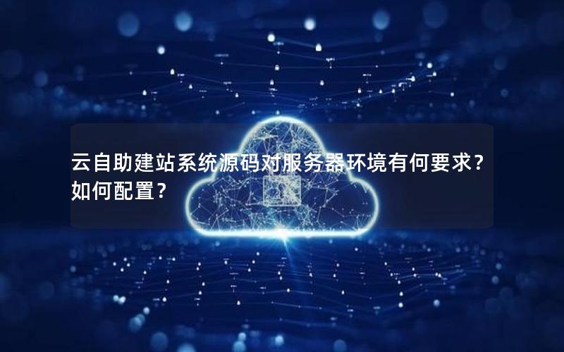 云自助建站系统源码对服务器环境有何要求？如何配置？