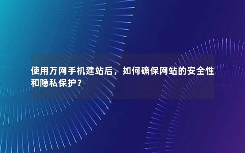 使用万网手机建站后，如何确保网站的安全性和隐私保护？