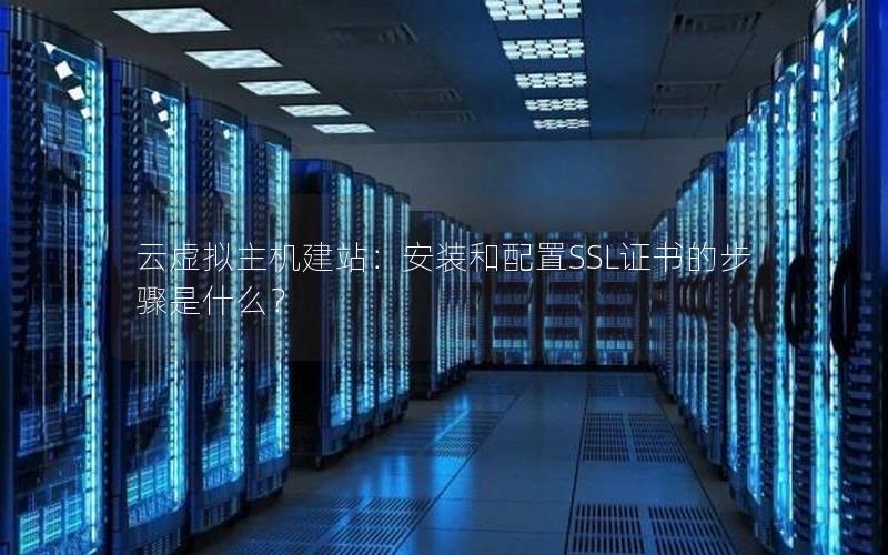 云虚拟主机建站：安装和配置SSL证书的步骤是什么？