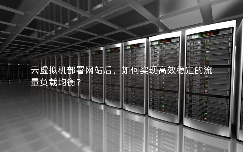 云虚拟机部署网站后，如何实现高效稳定的流量负载均衡？