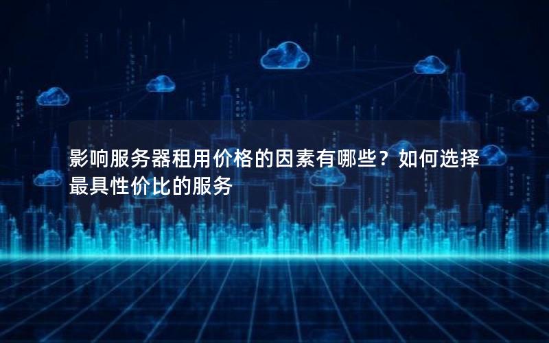 影响服务器租用价格的因素有哪些？如何选择最具性价比的服务