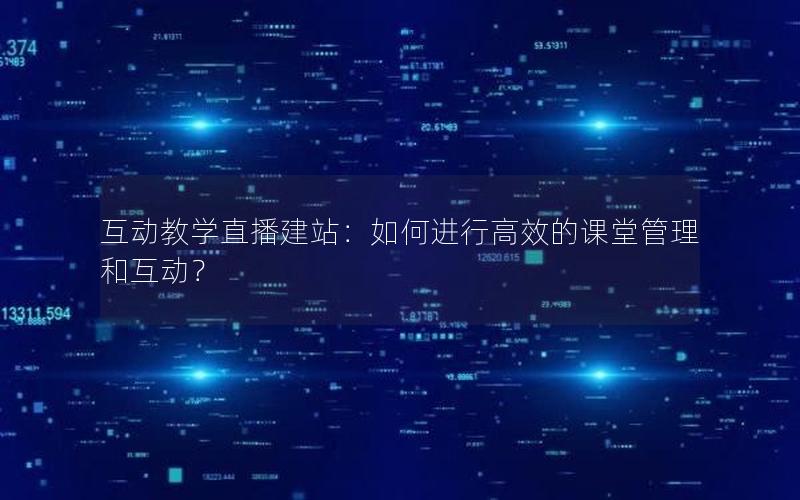 互动教学直播建站：如何进行高效的课堂管理和互动？
