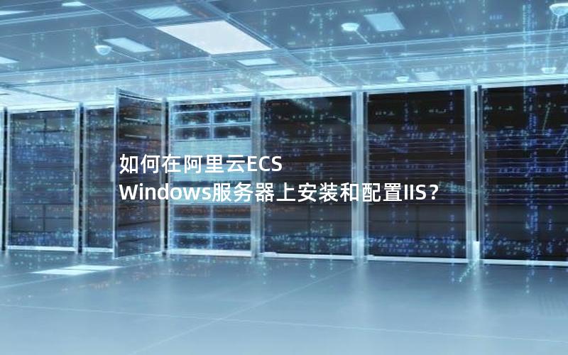 如何在阿里云ECS Windows服务器上安装和配置IIS？