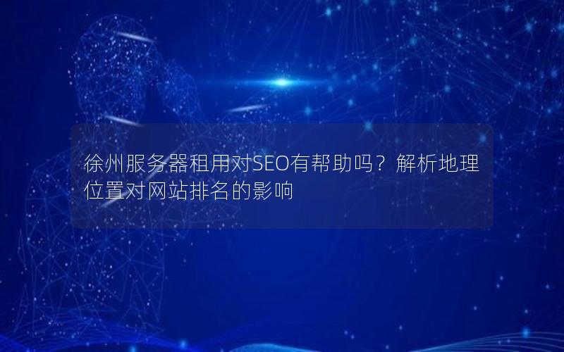 徐州服务器租用对SEO有帮助吗？解析地理位置对网站排名的影响