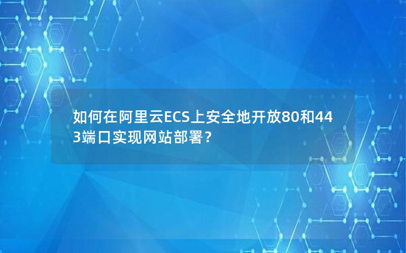 如何在阿里云ECS上安全地开放80和443端口实现网站部署？