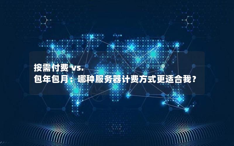 按需付费 vs. 包年包月：哪种服务器计费方式更适合我？
