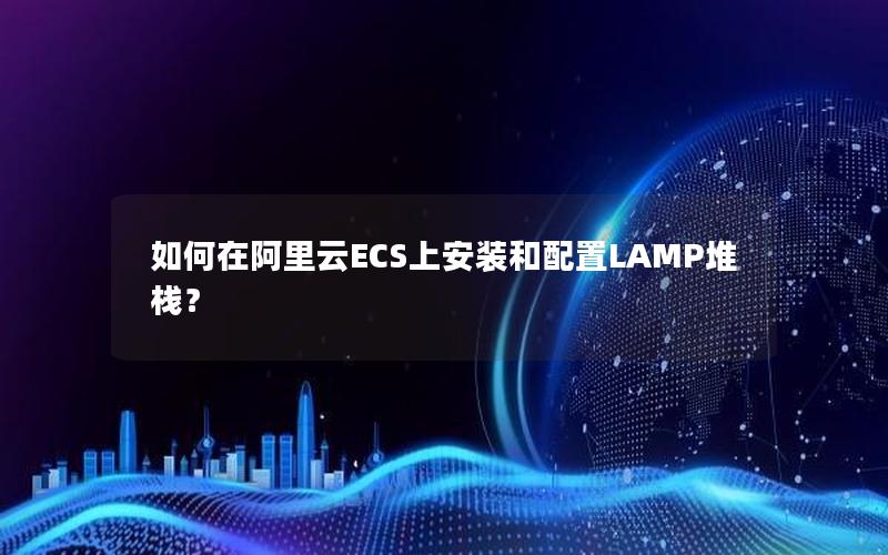 如何在阿里云ECS上安装和配置LAMP堆栈？