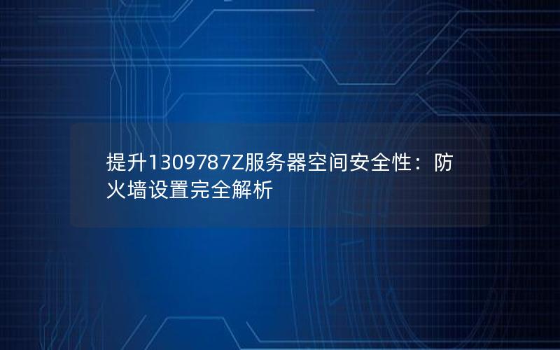 提升1309787Z服务器空间安全性：防火墙设置完全解析
