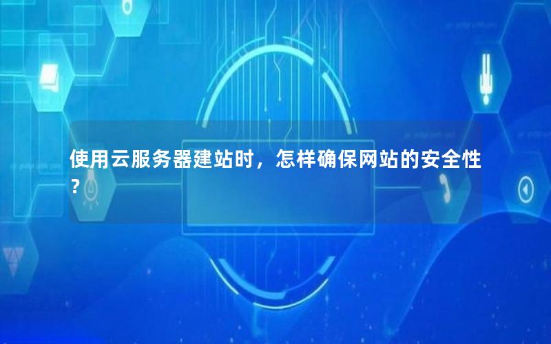 使用云服务器建站时，怎样确保网站的安全性？