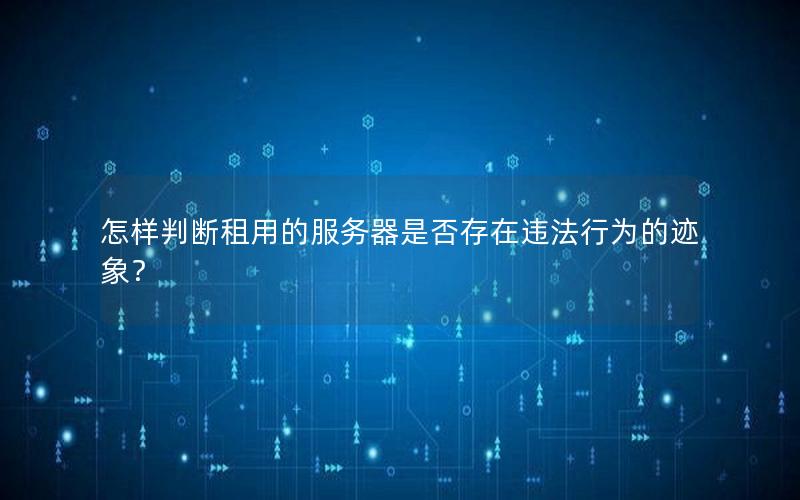 怎样判断租用的服务器是否存在违法行为的迹象？