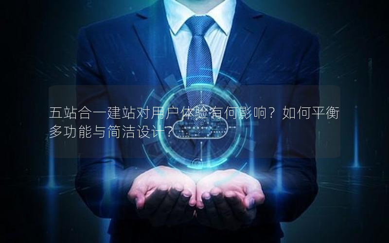 五站合一建站对用户体验有何影响？如何平衡多功能与简洁设计？