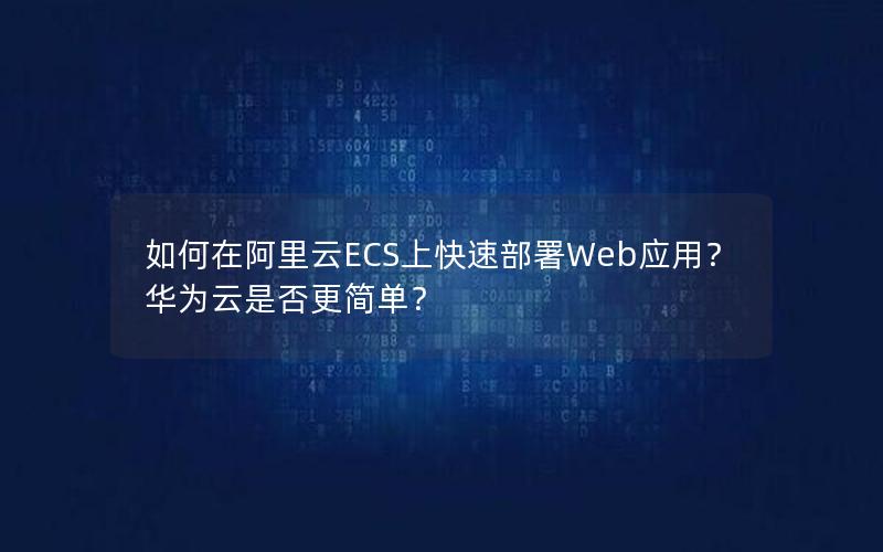 如何在阿里云ECS上快速部署Web应用？华为云是否更简单？