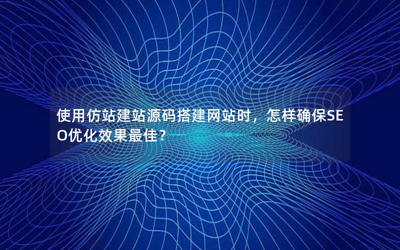 使用仿站建站源码搭建网站时，怎样确保SEO优化效果最佳？