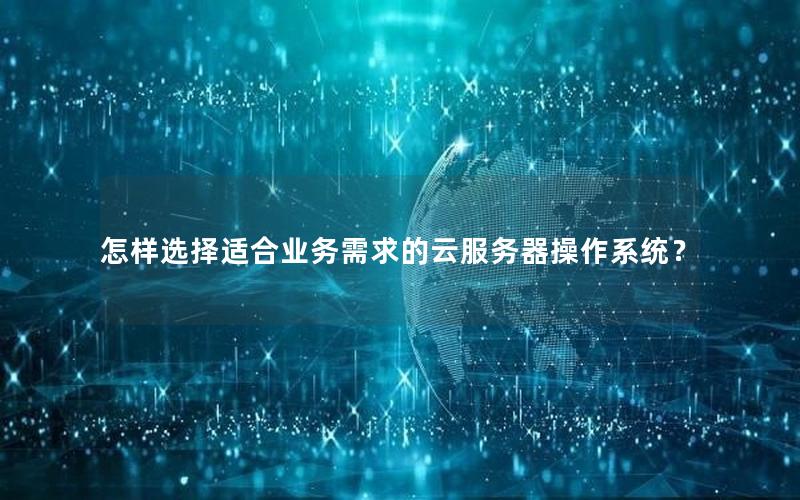 怎样选择适合业务需求的云服务器操作系统？