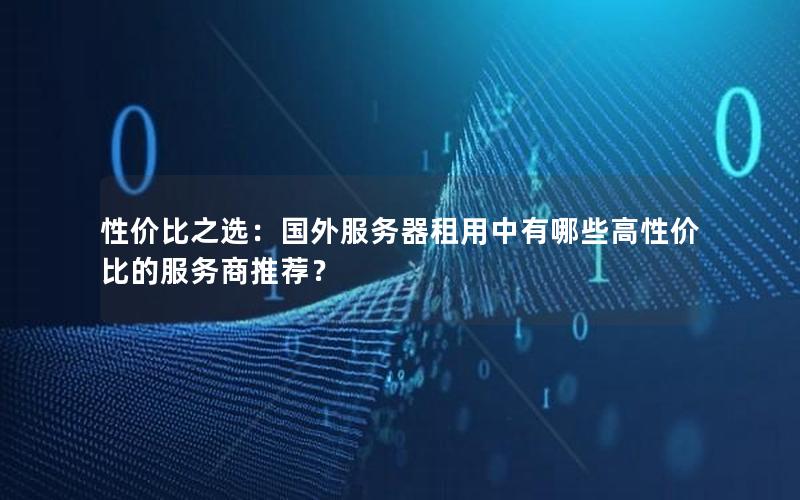 性价比之选：国外服务器租用中有哪些高性价比的服务商推荐？