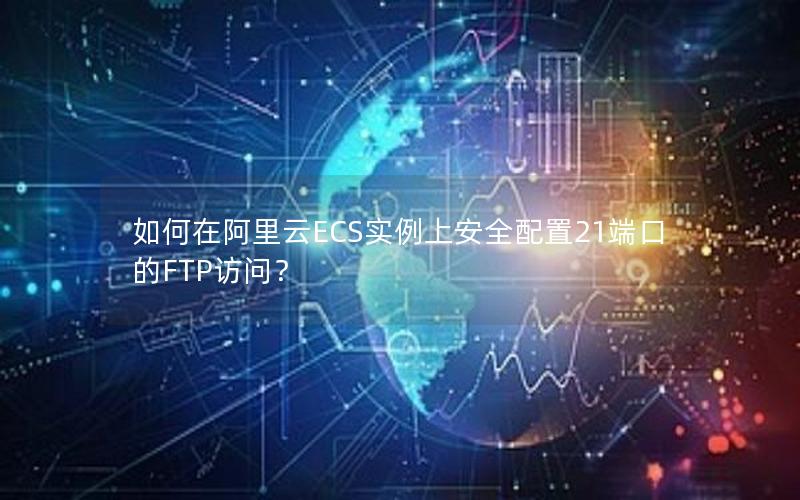 如何在阿里云ECS实例上安全配置21端口的FTP访问？
