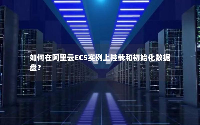 如何在阿里云ECS实例上挂载和初始化数据盘？