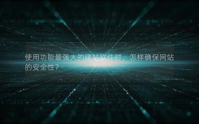使用功能最强大的建站软件时，怎样确保网站的安全性？