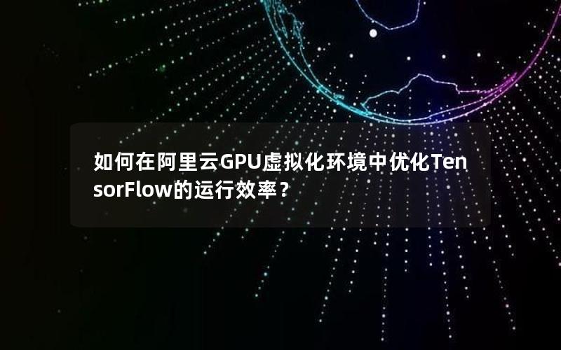 如何在阿里云GPU虚拟化环境中优化TensorFlow的运行效率？