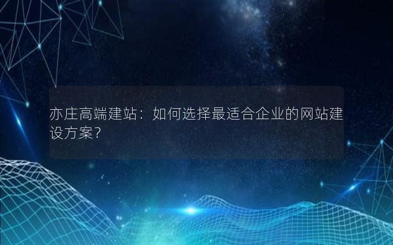 亦庄高端建站：如何选择最适合企业的网站建设方案？