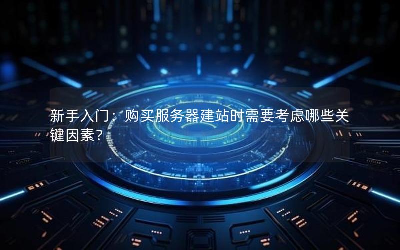 新手入门：购买服务器建站时需要考虑哪些关键因素？