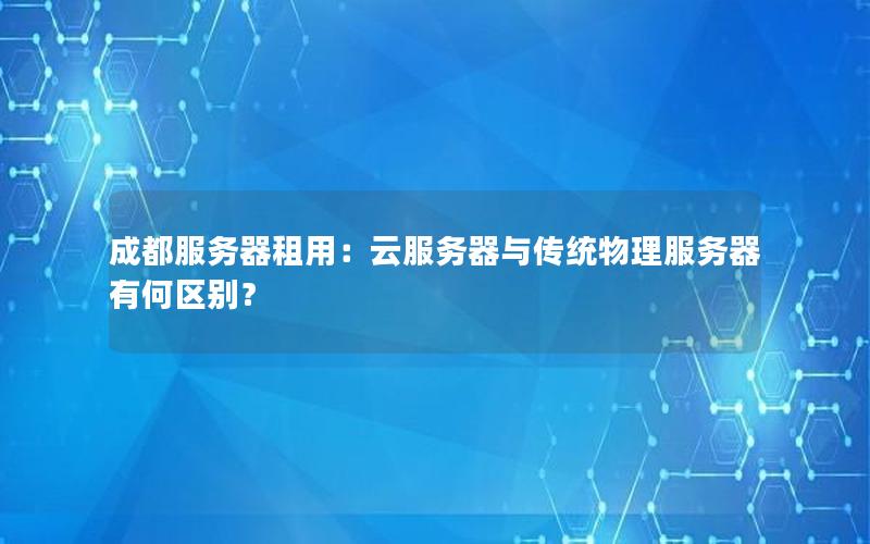 成都服务器租用：云服务器与传统物理服务器有何区别？