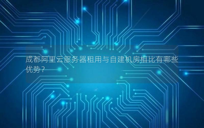 成都阿里云服务器租用与自建机房相比有哪些优势？