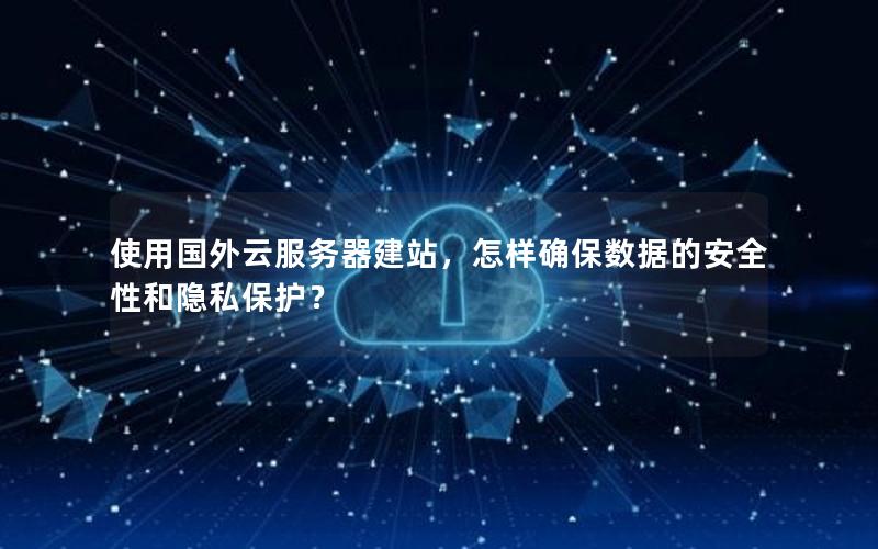 使用国外云服务器建站，怎样确保数据的安全性和隐私保护？