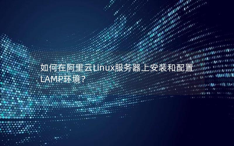 如何在阿里云Linux服务器上安装和配置LAMP环境？