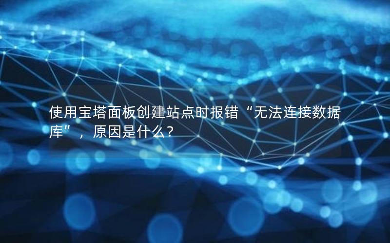 使用宝塔面板创建站点时报错“无法连接数据库”，原因是什么？