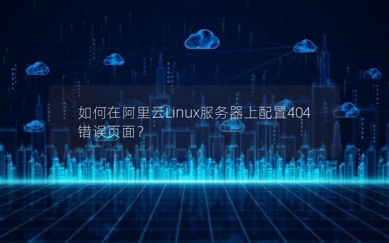 如何在阿里云Linux服务器上配置404错误页面？