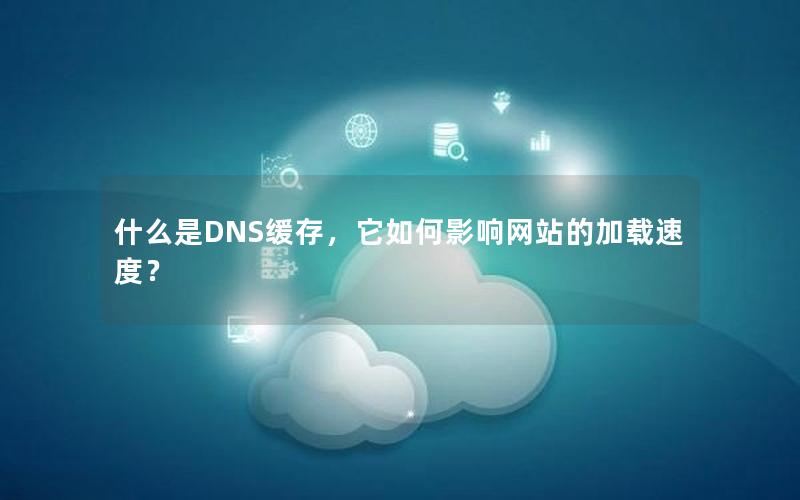 什么是DNS缓存，它如何影响网站的加载速度？
