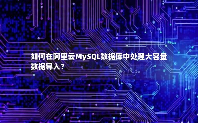 如何在阿里云MySQL数据库中处理大容量数据导入？
