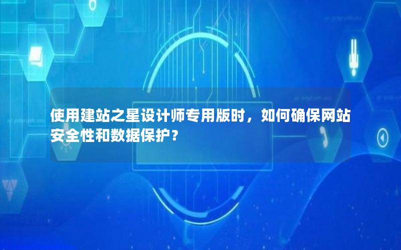 使用建站之星设计师专用版时，如何确保网站安全性和数据保护？