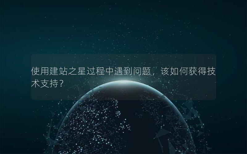使用建站之星过程中遇到问题，该如何获得技术支持？