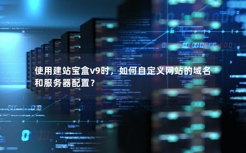 使用建站宝盒v9时，如何自定义网站的域名和服务器配置？