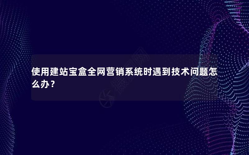 使用建站宝盒全网营销系统时遇到技术问题怎么办？