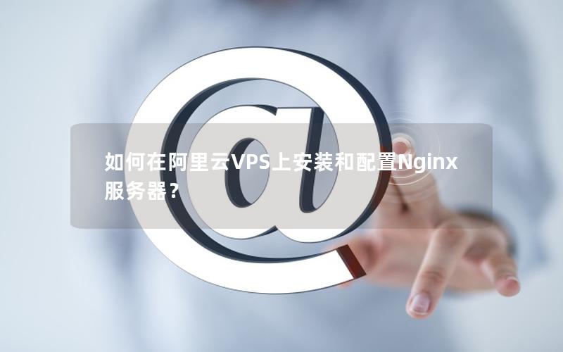 如何在阿里云VPS上安装和配置Nginx服务器？