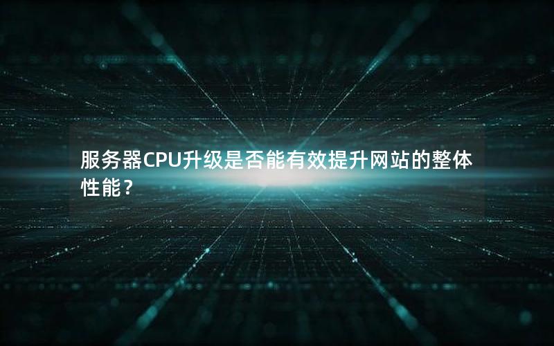 服务器CPU升级是否能有效提升网站的整体性能？