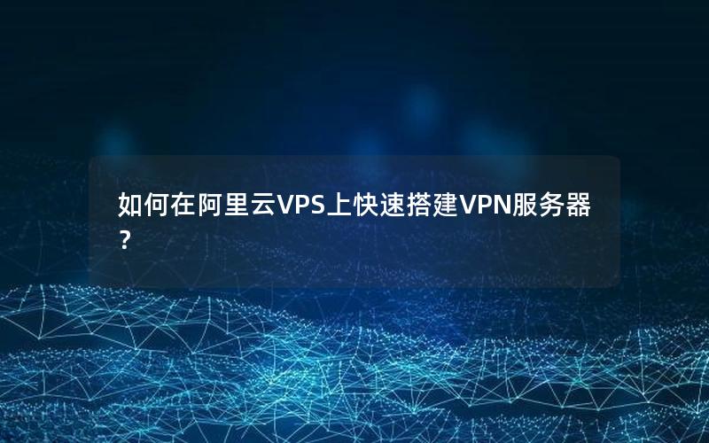 如何在阿里云VPS上快速搭建VPN服务器？