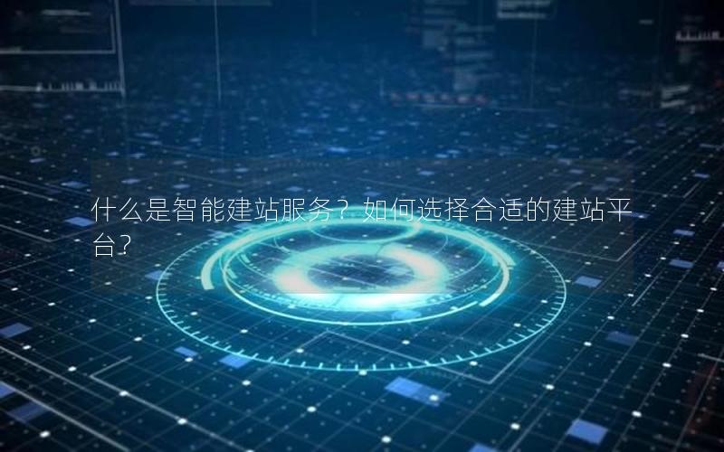 什么是智能建站服务？如何选择合适的建站平台？