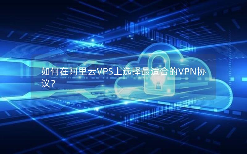 如何在阿里云VPS上选择最适合的VPN协议？