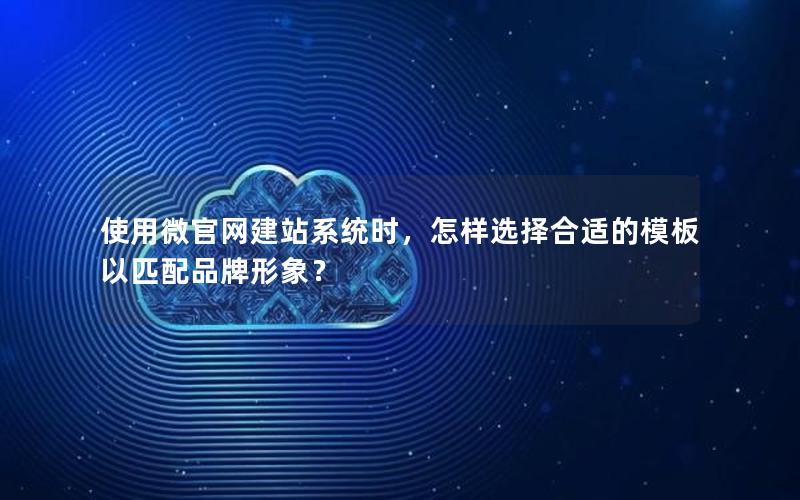 使用微官网建站系统时，怎样选择合适的模板以匹配品牌形象？
