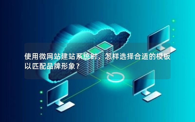 使用微网站建站系统时，怎样选择合适的模板以匹配品牌形象？