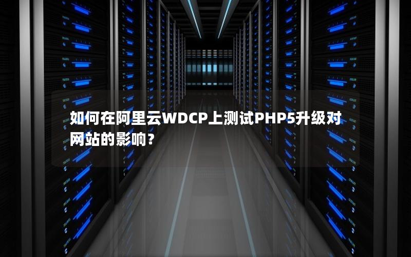 如何在阿里云WDCP上测试PHP5升级对网站的影响？